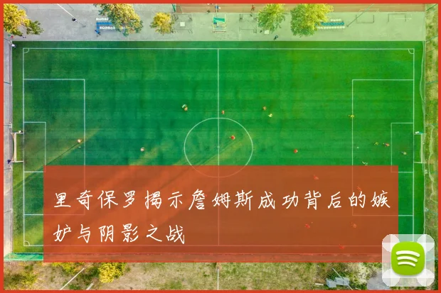里奇保罗揭示詹姆斯成功背后的嫉妒与阴影之战