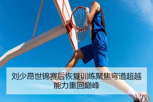 刘少昂世锦赛后恢复训练聚焦弯道超越能力重回巅峰