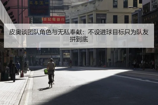 皮奥谈团队角色与无私奉献：不设进球目标只为队友拼到底