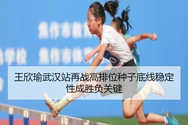王欣瑜武汉站再战高排位种子底线稳定性成胜负关键